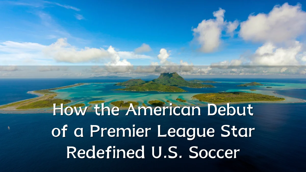How the American Debut of a Premier League Star Redefined U.S. Soccer